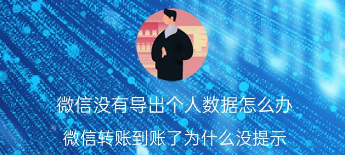 微信没有导出个人数据怎么办 微信转账到账了为什么没提示？